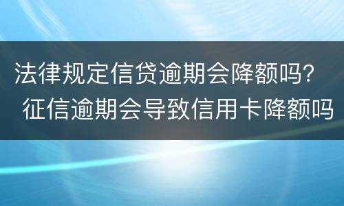 法律规定信贷逾期会降额吗？ 征信逾期会导致信用卡降额吗