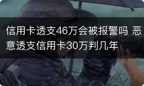 信用卡透支46万会被报警吗 恶意透支信用卡30万判几年