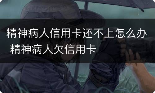 精神病人信用卡还不上怎么办 精神病人欠信用卡