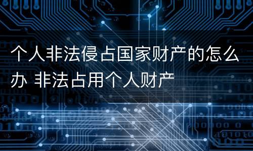 个人非法侵占国家财产的怎么办 非法占用个人财产