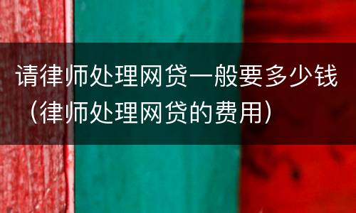 请律师处理网贷一般要多少钱（律师处理网贷的费用）