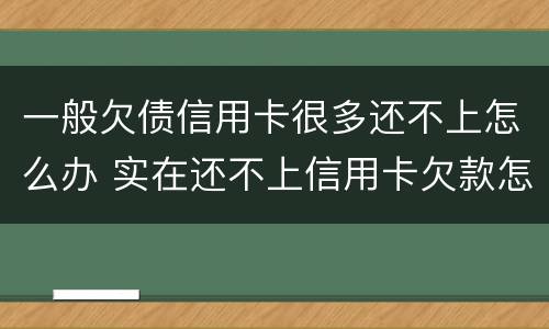 一般欠债信用卡很多还不上怎么办 实在还不上信用卡欠款怎么办