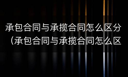 承包合同与承揽合同怎么区分（承包合同与承揽合同怎么区分的）