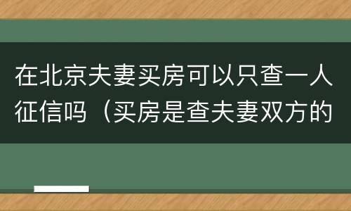 在北京夫妻买房可以只查一人征信吗（买房是查夫妻双方的征信记录吗?而是只查一方就可以了）