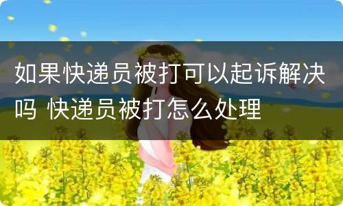 如果快递员被打可以起诉解决吗 快递员被打怎么处理