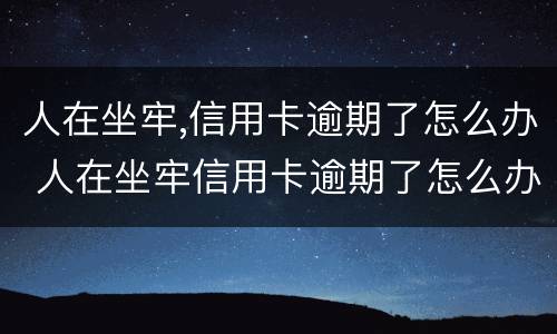 人在坐牢,信用卡逾期了怎么办 人在坐牢信用卡逾期了怎么办