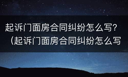 起诉门面房合同纠纷怎么写？（起诉门面房合同纠纷怎么写申请）