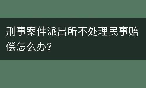 刑事案件派出所不处理民事赔偿怎么办？