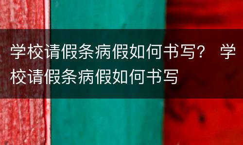 学校请假条病假如何书写？ 学校请假条病假如何书写