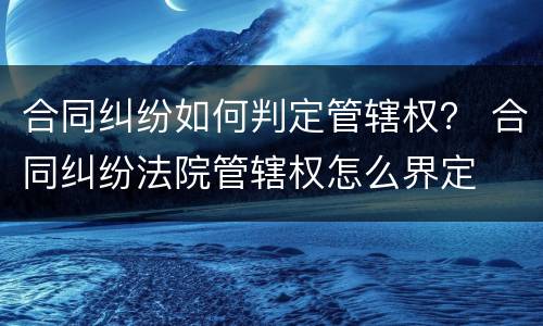 合同纠纷如何判定管辖权？ 合同纠纷法院管辖权怎么界定