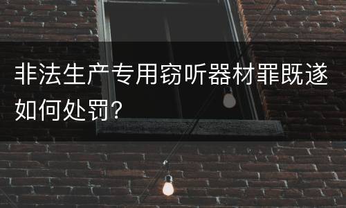 非法生产专用窃听器材罪既遂如何处罚？