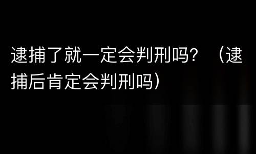 逮捕了就一定会判刑吗？（逮捕后肯定会判刑吗）
