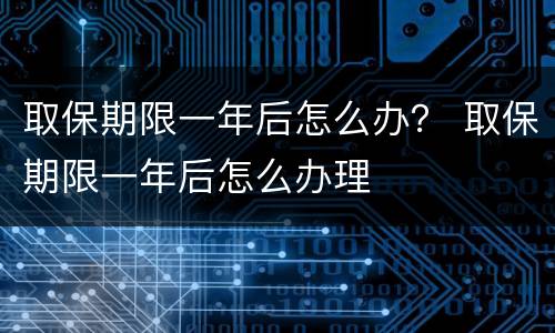 取保期限一年后怎么办？ 取保期限一年后怎么办理