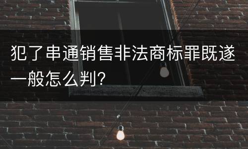 犯了串通销售非法商标罪既遂一般怎么判?
