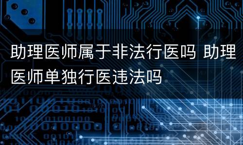 助理医师属于非法行医吗 助理医师单独行医违法吗