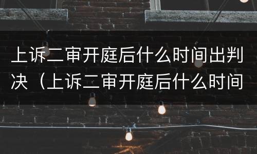 上诉二审开庭后什么时间出判决（上诉二审开庭后什么时间出判决结果）