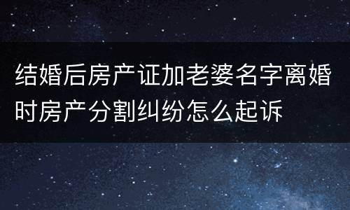结婚后房产证加老婆名字离婚时房产分割纠纷怎么起诉