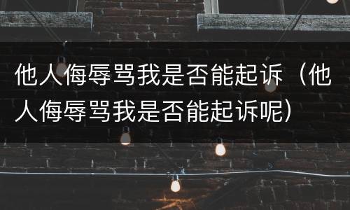 他人侮辱骂我是否能起诉（他人侮辱骂我是否能起诉呢）