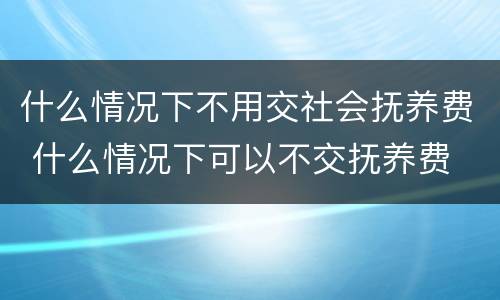什么情况下不用交社会抚养费 什么情况下可以不交抚养费