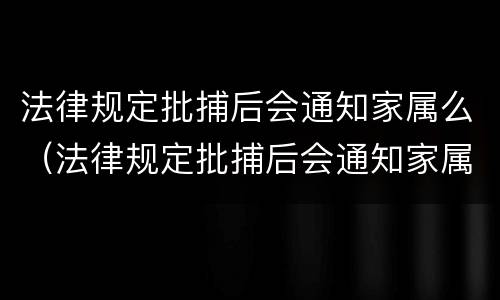 法律规定批捕后会通知家属么（法律规定批捕后会通知家属么吗）