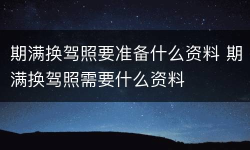 期满换驾照要准备什么资料 期满换驾照需要什么资料