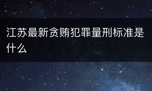 江苏最新贪贿犯罪量刑标准是什么