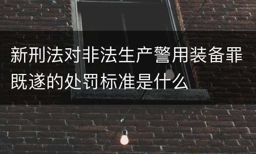 新刑法对非法生产警用装备罪既遂的处罚标准是什么