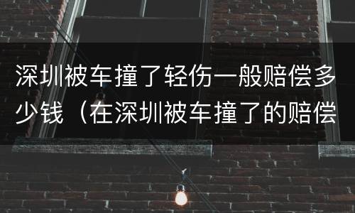 深圳被车撞了轻伤一般赔偿多少钱（在深圳被车撞了的赔偿）
