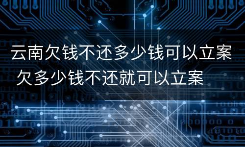 云南欠钱不还多少钱可以立案 欠多少钱不还就可以立案