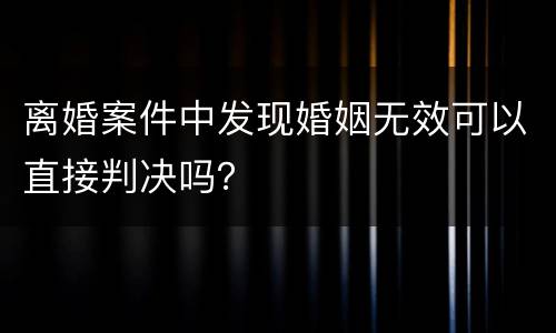 离婚案件中发现婚姻无效可以直接判决吗？