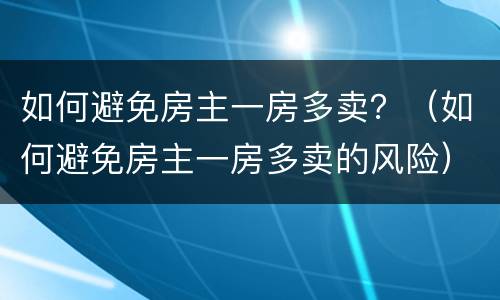 如何避免房主一房多卖？（如何避免房主一房多卖的风险）