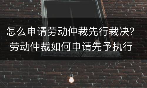 怎么申请劳动仲裁先行裁决？ 劳动仲裁如何申请先予执行