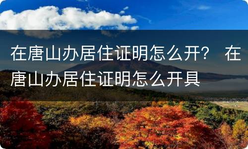 在唐山办居住证明怎么开？ 在唐山办居住证明怎么开具