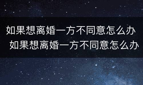 如果想离婚一方不同意怎么办 如果想离婚一方不同意怎么办理