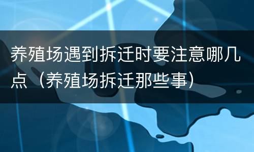 养殖场遇到拆迁时要注意哪几点（养殖场拆迁那些事）