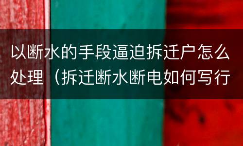 以断水的手段逼迫拆迁户怎么处理（拆迁断水断电如何写行政诉讼）