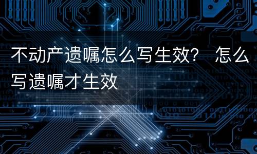 不动产遗嘱怎么写生效？ 怎么写遗嘱才生效