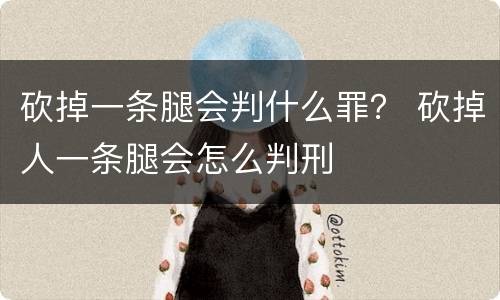 砍掉一条腿会判什么罪？ 砍掉人一条腿会怎么判刑