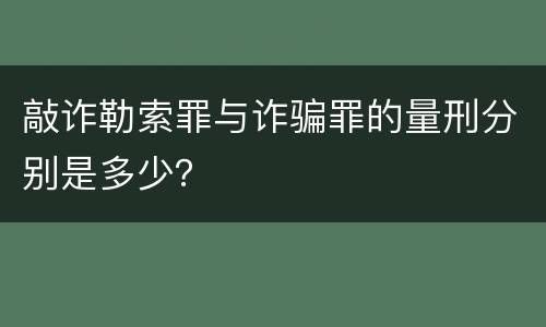 敲诈勒索罪与诈骗罪的量刑分别是多少？