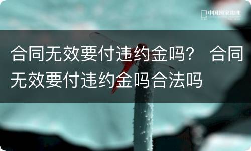 合同无效要付违约金吗？ 合同无效要付违约金吗合法吗