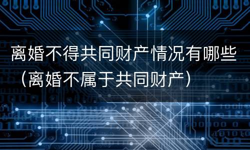离婚不得共同财产情况有哪些（离婚不属于共同财产）