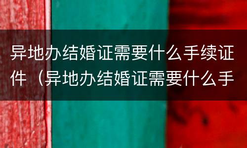 异地办结婚证需要什么手续证件（异地办结婚证需要什么手续证件和材料）
