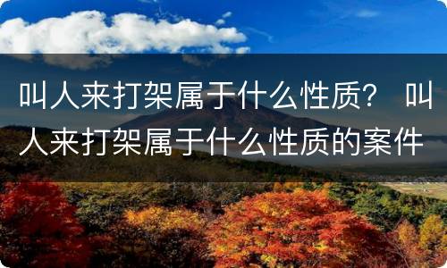 叫人来打架属于什么性质？ 叫人来打架属于什么性质的案件