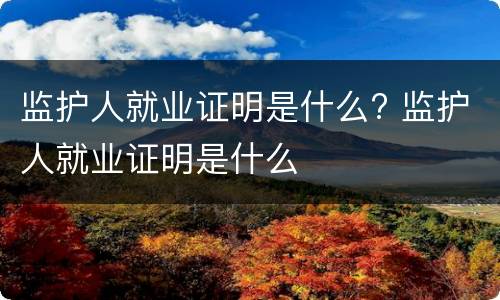 监护人就业证明是什么? 监护人就业证明是什么
