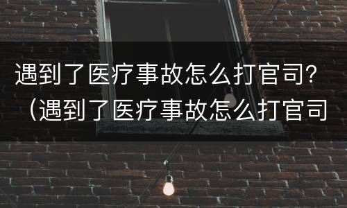遇到了医疗事故怎么打官司？（遇到了医疗事故怎么打官司赔偿）
