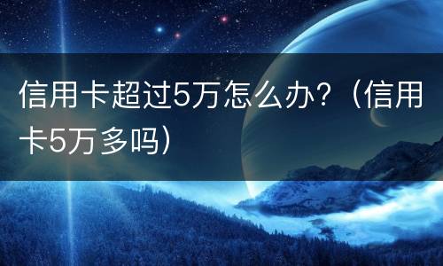 信用卡超过5万怎么办?（信用卡5万多吗）