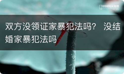 双方没领证家暴犯法吗？ 没结婚家暴犯法吗