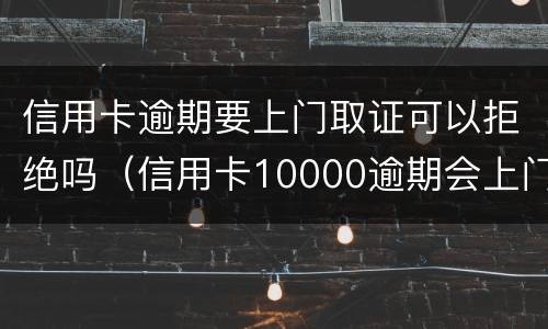 信用卡逾期要上门取证可以拒绝吗（信用卡10000逾期会上门吗）