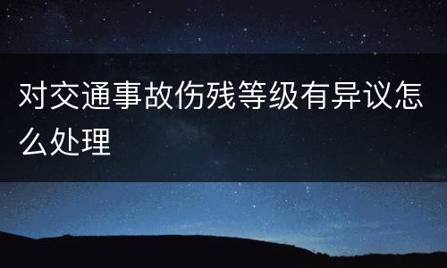 对交通事故伤残等级有异议怎么处理