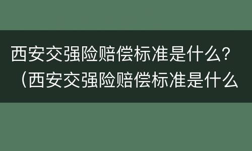 西安交强险赔偿标准是什么？（西安交强险赔偿标准是什么样的）